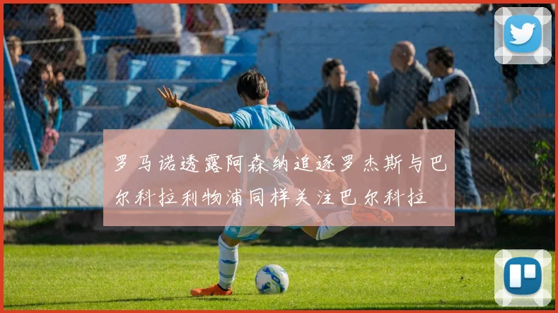 罗马诺透露阿森纳追逐罗杰斯与巴尔科拉利物浦同样关注巴尔科拉