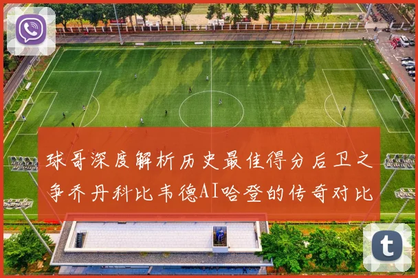球哥深度解析历史最佳得分后卫之争乔丹科比韦德AI哈登的传奇对比
