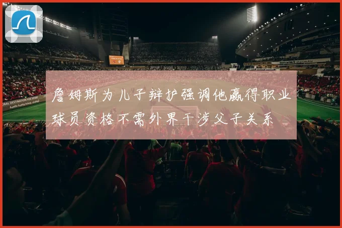 詹姆斯为儿子辩护强调他赢得职业球员资格不需外界干涉父子关系