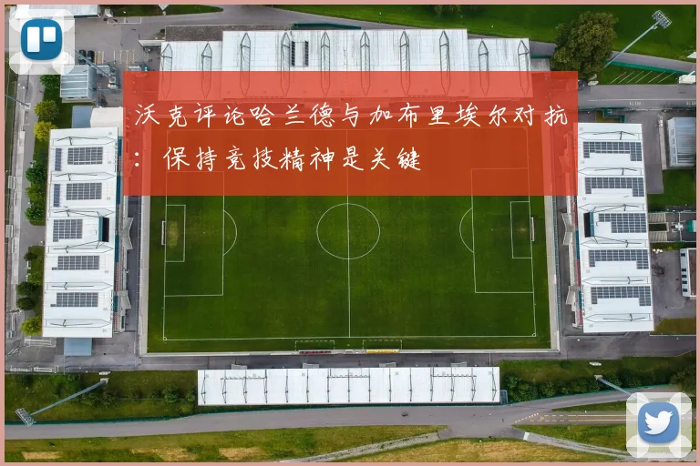 沃克评论哈兰德与加布里埃尔对抗：保持竞技精神是关键