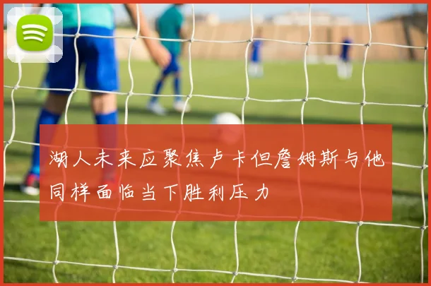 湖人未来应聚焦卢卡但詹姆斯与他同样面临当下胜利压力