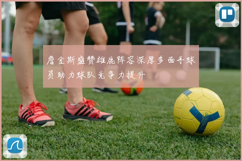 詹金斯盛赞雄鹿阵容深厚多面手球员助力球队竞争力提升