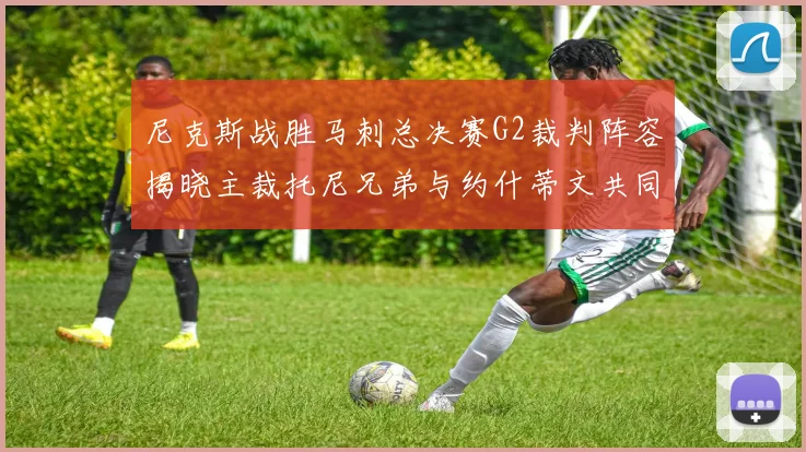 尼克斯战胜马刺总决赛G2裁判阵容揭晓主裁托尼兄弟与约什蒂文共同执法