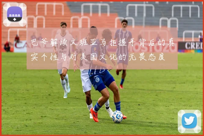 巴爷解读文班亚马拒握手背后的真实个性与对美国文化的无畏态度