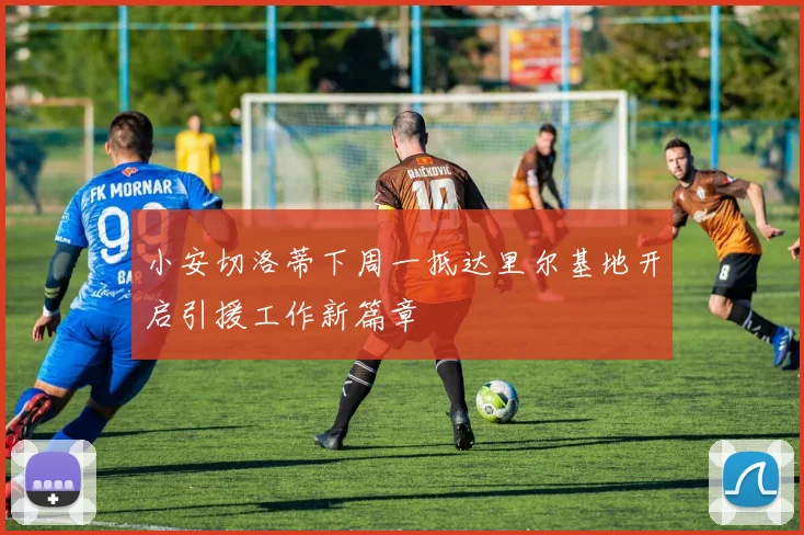 小安切洛蒂下周一抵达里尔基地开启引援工作新篇章