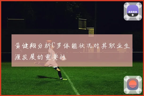 黄健翔分析C罗体能状况对其职业生涯发展的重要性
