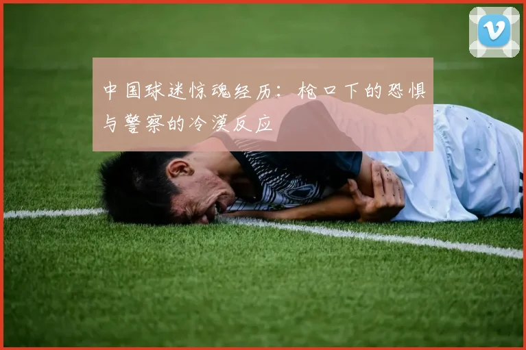 中国球迷惊魂经历：枪口下的恐惧与警察的冷漠反应