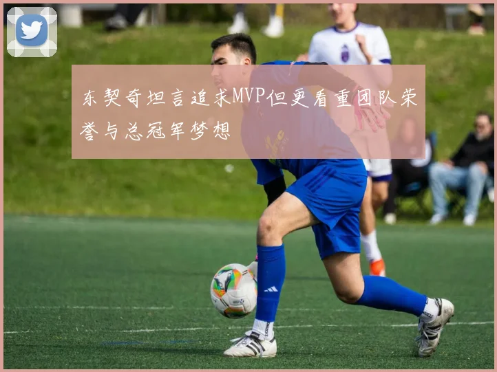 东契奇坦言追求MVP但更看重团队荣誉与总冠军梦想