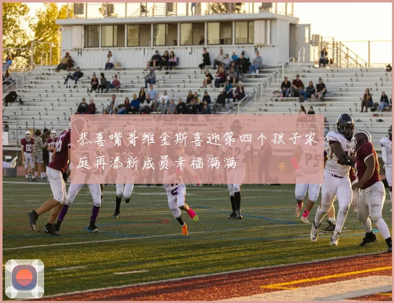 恭喜嘴哥维金斯喜迎第四个孩子家庭再添新成员幸福满满
