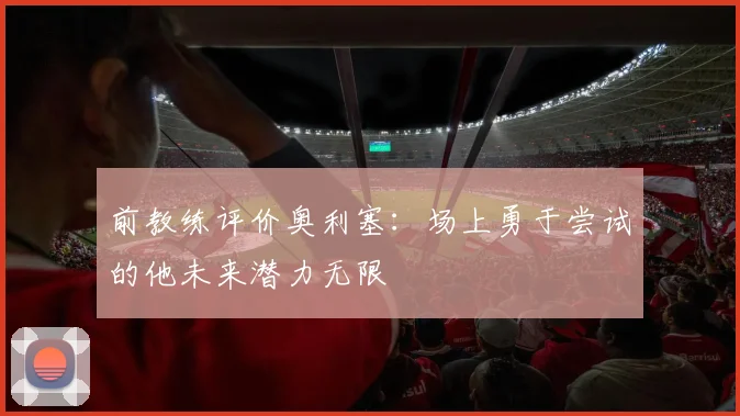 前教练评价奥利塞：场上勇于尝试的他未来潜力无限