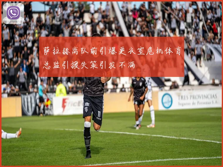 萨拉赫离队前引爆更衣室危机体育总监引援失策引发不满