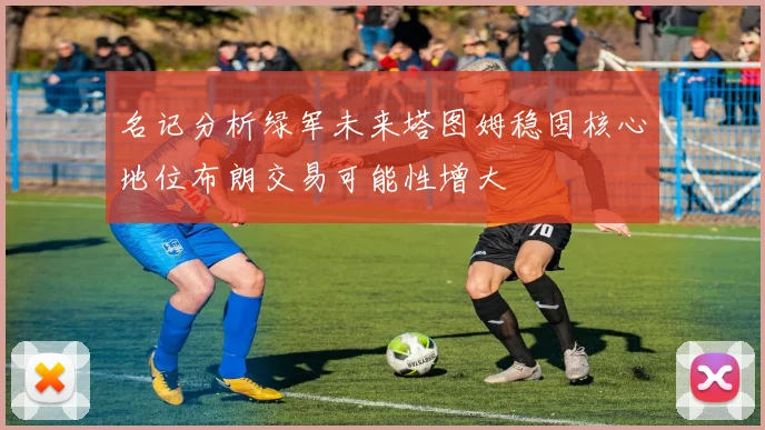名记分析绿军未来塔图姆稳固核心地位布朗交易可能性增大