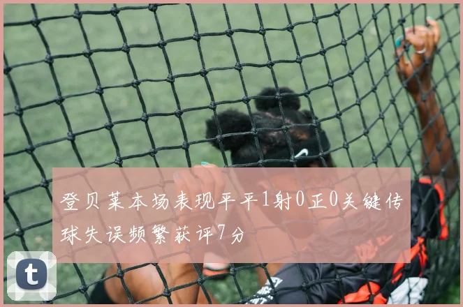 登贝莱本场表现平平1射0正0关键传球失误频繁获评7分