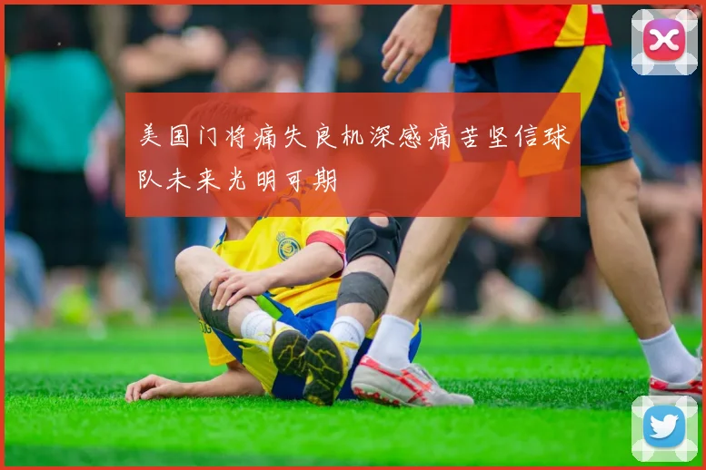 美国门将痛失良机深感痛苦坚信球队未来光明可期