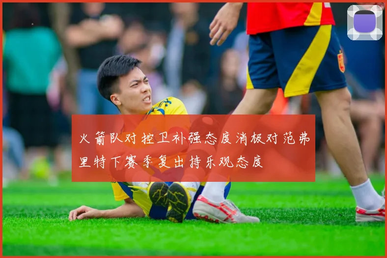 火箭队对控卫补强态度消极对范弗里特下赛季复出持乐观态度