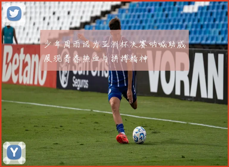 少年周雨诺为亚洲杯决赛呐喊助威展现青春热血与拼搏精神
