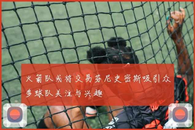 火箭队或将交易芬尼史密斯吸引众多球队关注与兴趣