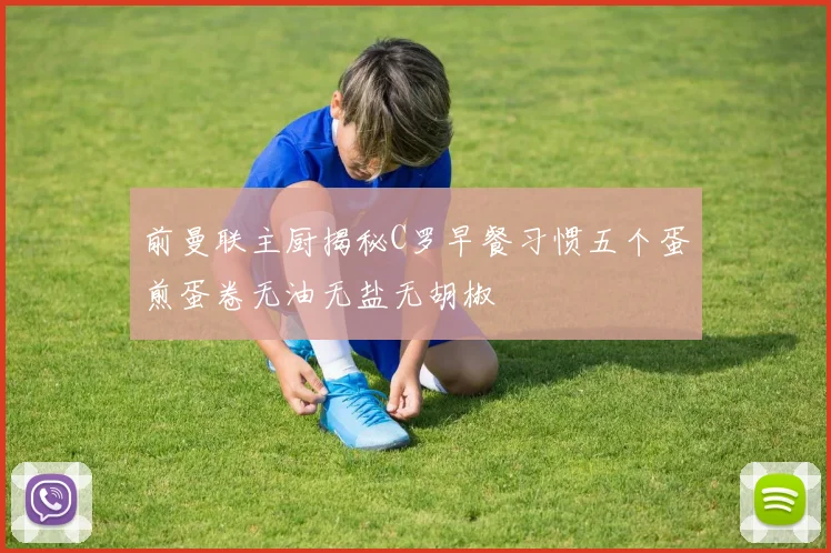 前曼联主厨揭秘C罗早餐习惯五个蛋煎蛋卷无油无盐无胡椒